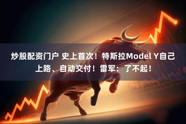 炒股配资门户 史上首次！特斯拉Model Y自己上路、自动交付！雷军：了不起！