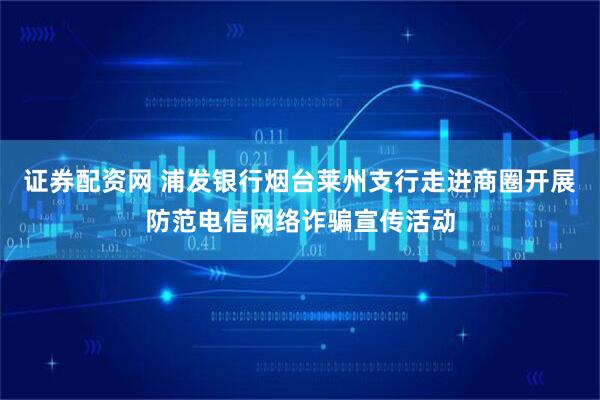证券配资网 浦发银行烟台莱州支行走进商圈开展防范电信网络诈骗宣传活动