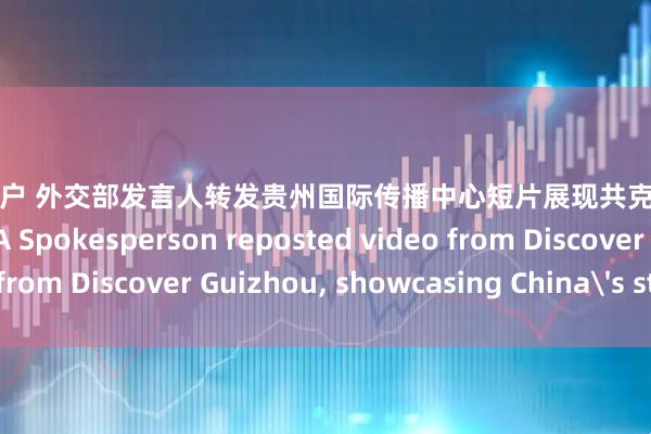 炒股配资门户 外交部发言人转发贵州国际传播中心短片展现共克时艰的中国力量 CHINA MFA Spokesperson reposted video from Discover Guizhou, showcasing China's strength