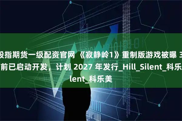 股指期货一级配资官网 《寂静岭1》重制版游戏被曝 3 年前已启动开发，计划 2027 年发行_Hill_Silent_科乐美