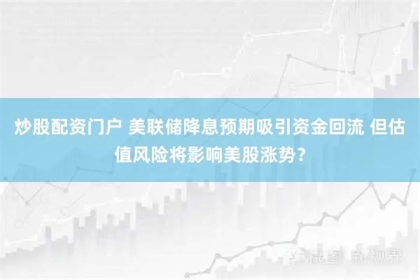 炒股配资门户 美联储降息预期吸引资金回流 但估值风险将影响美股涨势？
