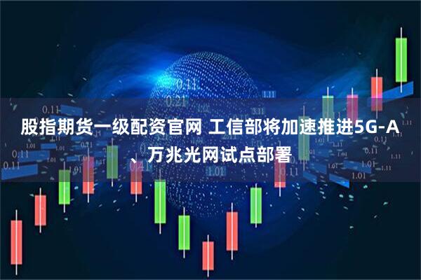 股指期货一级配资官网 工信部将加速推进5G-A、万兆光网试点部署