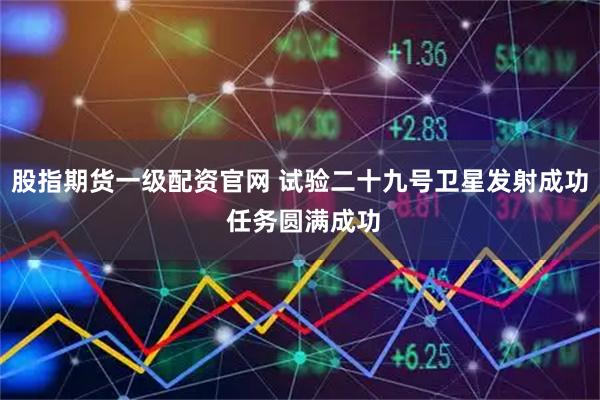 股指期货一级配资官网 试验二十九号卫星发射成功 任务圆满成功