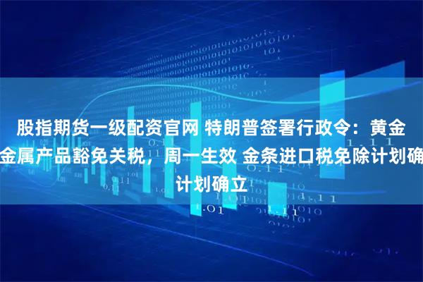 股指期货一级配资官网 特朗普签署行政令：黄金等金属产品豁免关税，周一生效 金条进口税免除计划确立