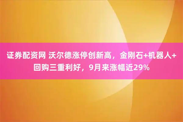 证券配资网 沃尔德涨停创新高，金刚石+机器人+回购三重利好，9月来涨幅近29%