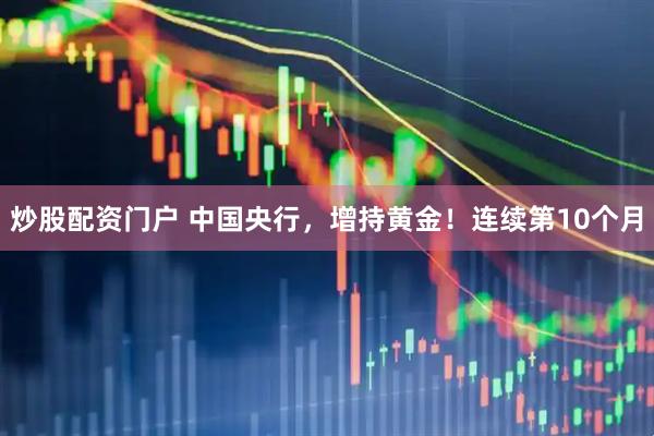 炒股配资门户 中国央行，增持黄金！连续第10个月