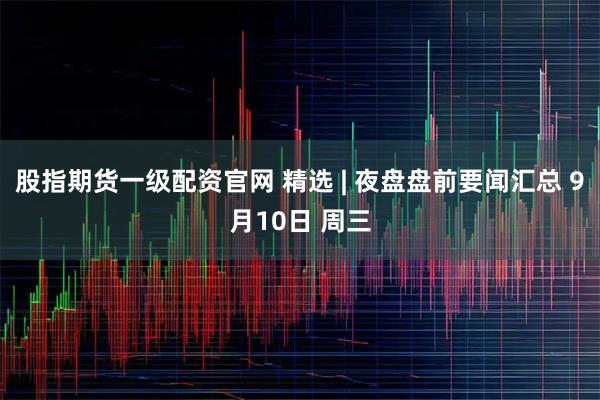 股指期货一级配资官网 精选 | 夜盘盘前要闻汇总 9月10日 周三