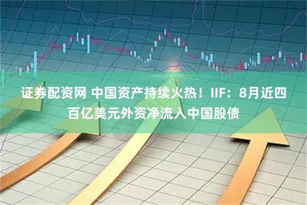 证券配资网 中国资产持续火热！IIF：8月近四百亿美元外资净流入中国股债