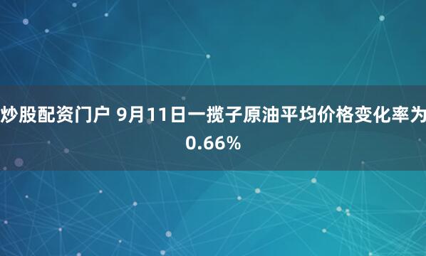 炒股配资门户 9月11日一揽子原油平均价格变化率为0.66%