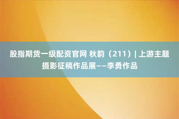 股指期货一级配资官网 秋韵（211）| 上游主题摄影征稿作品展——李勇作品