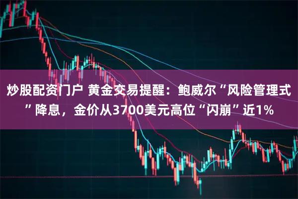 炒股配资门户 黄金交易提醒：鲍威尔“风险管理式”降息，金价从3700美元高位“闪崩”近1%