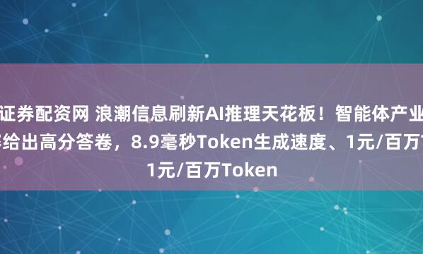 证券配资网 浪潮信息刷新AI推理天花板！智能体产业化竞赛给出高分答卷，8.9毫秒Token生成速度、1元/百万Token