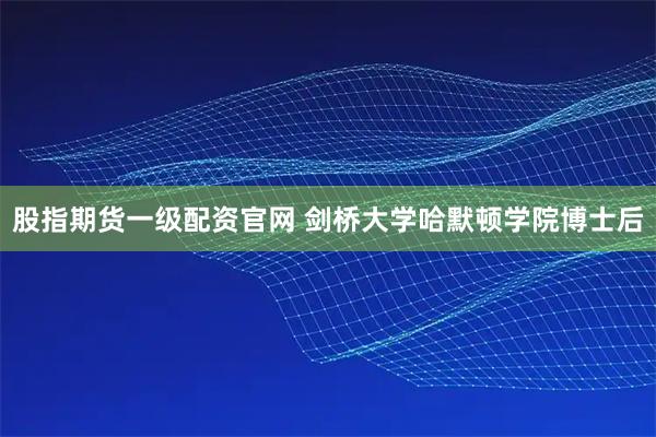 股指期货一级配资官网 剑桥大学哈默顿学院博士后
