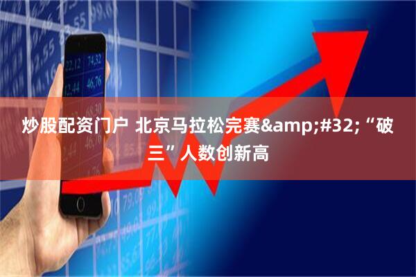 炒股配资门户 北京马拉松完赛 “破三”人数创新高