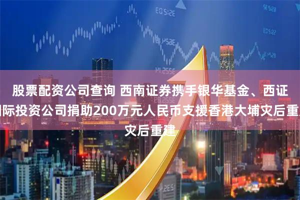 股票配资公司查询 西南证券携手银华基金、西证国际投资公司捐助200万元人民币支援香港大埔灾后重建