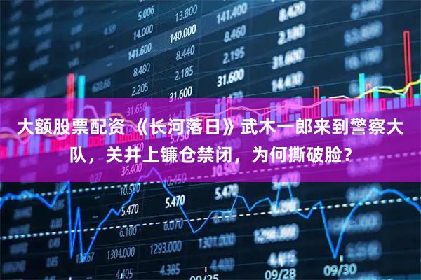 大额股票配资 《长河落日》武木一郎来到警察大队，关井上镰仓禁闭，为何撕破脸？