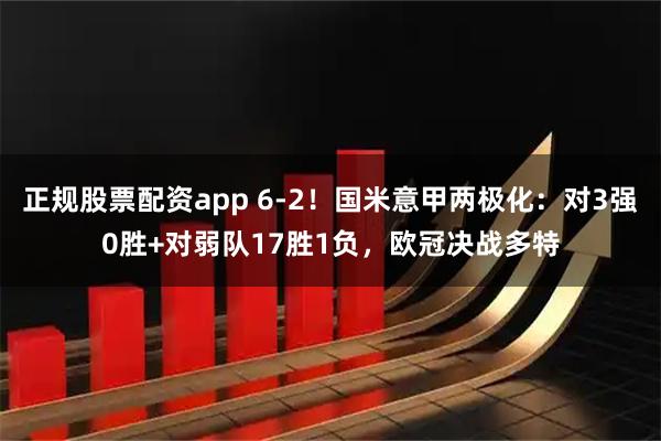 正规股票配资app 6-2！国米意甲两极化：对3强0胜+对弱队17胜1负，欧冠决战多特
