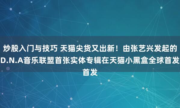 炒股入门与技巧 天猫尖货又出新！由张艺兴发起的D.N.A音乐联盟首张实体专辑在天猫小黑盒全球首发