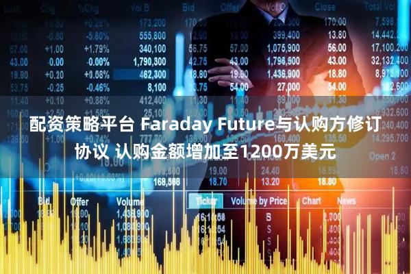 配资策略平台 Faraday Future与认购方修订协议 认购金额增加至1200万美元